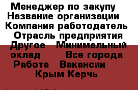 Менеджер по закупу › Название организации ­ Компания-работодатель › Отрасль предприятия ­ Другое › Минимальный оклад ­ 1 - Все города Работа » Вакансии   . Крым,Керчь